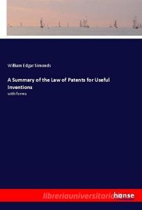A Summary of the Law of Patents for Useful Inventions di William Edgar Simonds edito da hansebooks