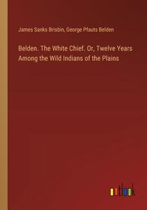 Belden. The White Chief. Or, Twelve Years Among the Wild Indians of the Plains di James Sanks Brisbin, George Pfauts Belden edito da Outlook Verlag