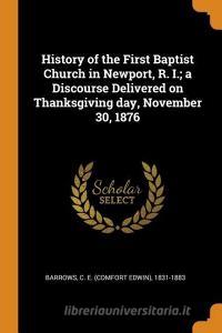 History of the First Baptist Church in Newport, R. I.; A Discourse Delivered on Thanksgiving Day, November 30, 1876 edito da FRANKLIN CLASSICS TRADE PR