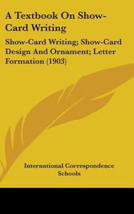 A Textbook on Show-Card Writing: Show-Card Writing; Show-Card Design and Ornament; Letter Formation (1903) di International Correspondence Schools edito da Kessinger Publishing