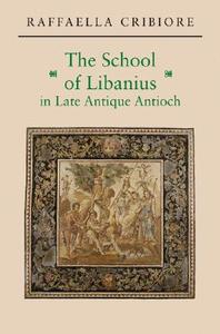 The School of Libanius in Late Antique Antioch di Raffaella Cribiore edito da Princeton University Press