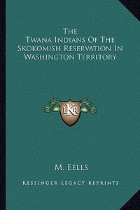 The Twana Indians of the Skokomish Reservation in Washington Territory di M. Eells edito da Kessinger Publishing