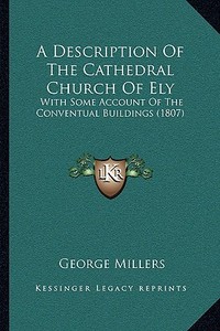 A Description of the Cathedral Church of Ely: With Some Account of the Conventual Buildings (1807) di George Millers edito da Kessinger Publishing