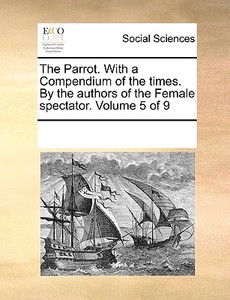 The Parrot. With A Compendium Of The Times. By The Authors Of The Female Spectator. Volume 5 Of 9 di Multiple Contributors edito da Gale Ecco, Print Editions