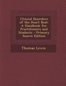 Clinical Disorders of the Heart Beat: A Handbook for Practitioners and Students - Primary Source Edition di Thomas Lewis edito da Nabu Press