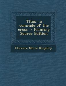 Titus: A Comrade of the Cross - Primary Source Edition di Florence Morse Kingsley edito da Nabu Press