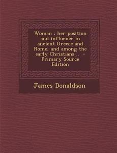 Woman; Her Position and Influence in Ancient Greece and Rome, and Among the Early Christians .. di James Donaldson edito da Nabu Press