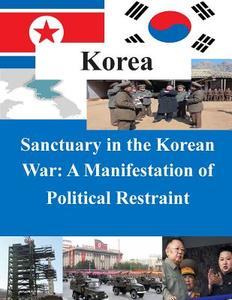 Sanctuary in the Korean War - A Manifestation of Political Restraint di U. S. Command and General Staff College edito da Createspace