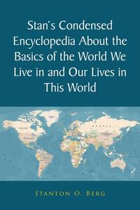 Stan's Condensed Encyclopedia About The Basics Of The World We Live In And Our Lives In This World di Berg Stanton O. Berg edito da Covenant Books