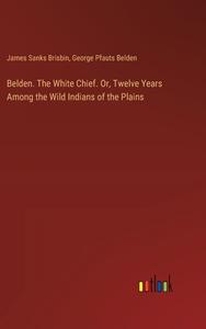 Belden. The White Chief. Or, Twelve Years Among the Wild Indians of the Plains di James Sanks Brisbin, George Pfauts Belden edito da Outlook Verlag