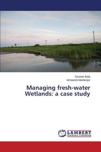 Managing fresh-water Wetlands: a case study di Goutam Bala, Ambarish Mukherjee edito da LAP Lambert Academic Publishing
