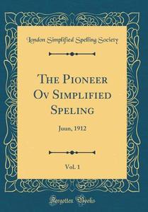 The Pioneer Ov Simplified Speling, Vol. 1: Juun, 1912 (Classic Reprint) di London Simplified Spelling Society edito da Forgotten Books
