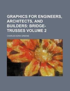 Graphics For Engineers, Architects, And Builders (volume 2); A Manual For Designers, And A Text-book For Scientific Schools. Trusses And Arches di Charles Ezra Greene edito da General Books Llc
