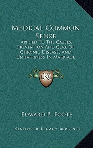 Medical Common Sense: Applied to the Causes, Prevention and Cure of Chronic Diseases and Unhappiness in Marriage di Edward B. Foote edito da Kessinger Publishing