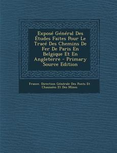 Expose General Des Etudes Faites Pour Le Trace Des Chemins de Fer de Paris En Belgique Et En Angleterre edito da Nabu Press