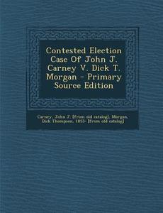 Contested Election Case of John J. Carney V. Dick T. Morgan edito da Nabu Press