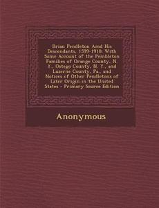 Brian Pendleton AMD His Descendants, 1599-1910: With Some Account of the Pembleton Families of Orange County, N. Y., Ostego County, N. Y., and Luzerne di Anonymous edito da Nabu Press