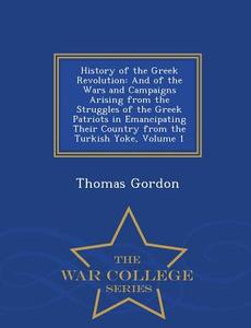 History Of The Greek Revolution di Thomas Gordon edito da War College Series