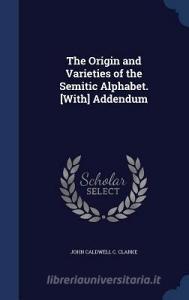 The Origin And Varieties Of The Semitic Alphabet. [with] Addendum di John Caldwell C Clarke edito da Sagwan Press