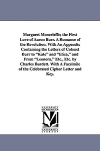 Margaret Moncrieffe; The First Love of Aaron Burr. a Romance of the Revolution. with an Appendix Containing the Letters  di Charles Burdett edito da UNIV OF MICHIGAN PR