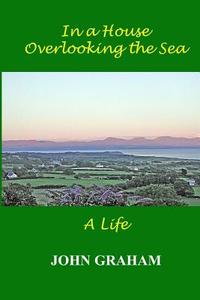In a House Overlooking the Sea: A Life di John Graham edito da Createspace