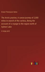 The Arctic prairies; A canoe-journey of 2,000 miles in search of the caribou, Being the account of a voyage to the region north of Aylmer Lake di Ernest Thompson Seton edito da Outlook Verlag