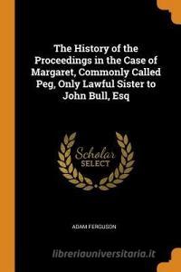 The History Of The Proceedings In The Case Of Margaret, Commonly Called Peg, Only Lawful Sister To John Bull, Esq di Adam Ferguson edito da Franklin Classics