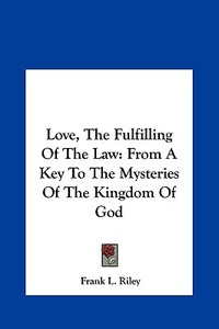 Love, the Fulfilling of the Law: From a Key to the Mysteries of the Kingdom of God di Frank L. Riley edito da Kessinger Publishing