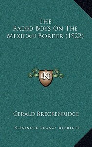 The Radio Boys on the Mexican Border (1922) di Gerald Breckenridge edito da Kessinger Publishing