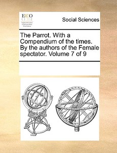 The Parrot. With A Compendium Of The Times. By The Authors Of The Female Spectator. Volume 7 Of 9 di Multiple Contributors edito da Gale Ecco, Print Editions