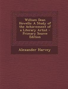William Dean Howells: A Study of the Achievement of a Literary Artist di Alexander Harvey edito da Nabu Press