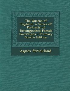 The Queens of England: A Series of Portraits of Distinguished Female Sovereigns di Agnes Strickland edito da Nabu Press