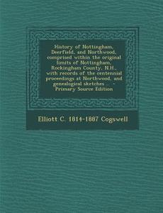 History of Nottingham, Deerfield, and Northwood, Comprised Within the Original Limits of Nottingham, Rockingham County, N.H., with Records of the Cent di Elliott C. 1814-1887 Cogswell edito da Nabu Press