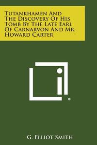 Tutankhamen and the Discovery of His Tomb by the Late Earl of Carnarvon and Mr. Howard Carter di G. Elliot Smith edito da Literary Licensing, LLC
