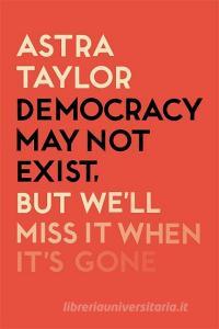 Democracy May Not Exist But We'll Miss it When It's Gone di Astra Taylor edito da Verso Books