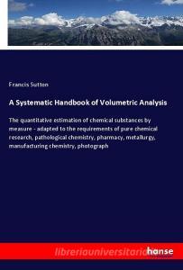 A Systematic Handbook of Volumetric Analysis di Francis Sutton edito da hansebooks
