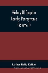 History Of Dauphin County, Pennsylvania (Volume I) di Luther Reily Kelker edito da Alpha Editions