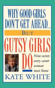 Why Good Girls Don't Get Ahead... But Gutsy Girls Do: Nine Secrets Every Career Woman Must Know di Kate White edito da GRAND CENTRAL PUBL
