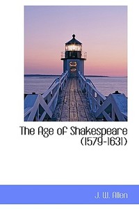 The Age Of Shakespeare (1579-1631) di J W Allen edito da Bibliolife