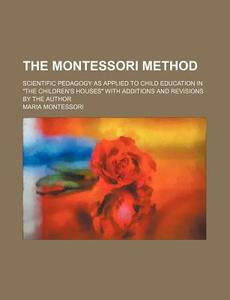 The Montessori Method; Scientific Pedagogy As Applied To Child Education In "the Children's Houses" With Additions And Revisions By The Author di Maria Montessori edito da General Books Llc