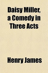 Daisy Miller, A Comedy In Three Acts di Henry James edito da Rarebooksclub.com
