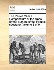 The Parrot. With A Compendium Of The Times. By The Authors Of The Female Spectator. Volume 8 Of 9 di Multiple Contributors edito da Gale Ecco, Print Editions