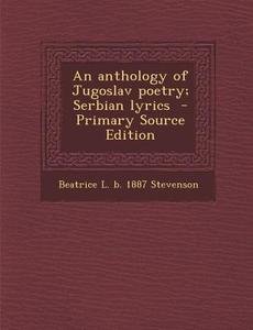 An Anthology of Jugoslav Poetry; Serbian Lyrics di Beatrice L. B. 1887 Stevenson edito da Nabu Press