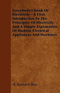 Everybody's Book Of Electricity - A First Introduction To The Principles Of Electricity And A Simple Explanation Of Mode di R. Barnard Way edito da Hervey Press