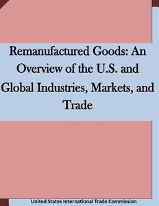 Remanufactured Goods: An Overview of the U.S. and Global Industries, Markets, and Trade di United States International Trade Commis edito da Createspace
