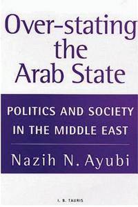 Over-Stating the Arab State: Politics and Society in the Middle East di Nazih Ayubi edito da I. B. Tauris & Company