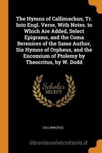 The Hymns Of Callimachus, Tr. Into Engl. Verse, With Notes. To Which Are Added, Select Epigrams, And The Coma Berenices Of The Same Author, Six Hymns  di Callimachus edito da Franklin Classics Trade Press