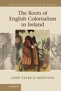 The Roots of English Colonialism in Ireland di John Patrick Montano edito da Cambridge University Press
