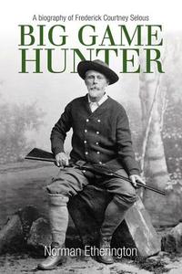 Big Game Hunter: A Biography of Frederick Courtney Selous di Norman Etherington edito da The Crowood Press Ltd