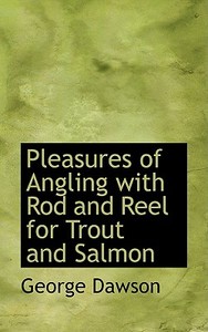 Pleasures Of Angling With Rod And Reel For Trout And Salmon di George Dawson edito da Bibliolife